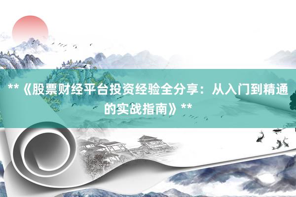 **《股票财经平台投资经验全分享:从入门到精通的实战指南》**