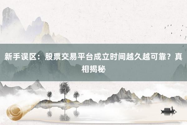 新手误区：股票交易平台成立时间越久越可靠？真相揭秘