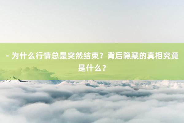 - 为什么行情总是突然结束？背后隐藏的真相究竟是什么？