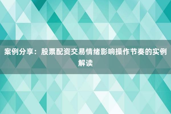 案例分享：股票配资交易情绪影响操作节奏的实例解读