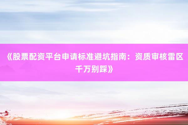 《股票配资平台申请标准避坑指南：资质审核雷区千万别踩》