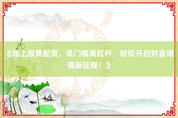《线上股票配资，低门槛高杠杆，轻松开启财富增值新征程！》