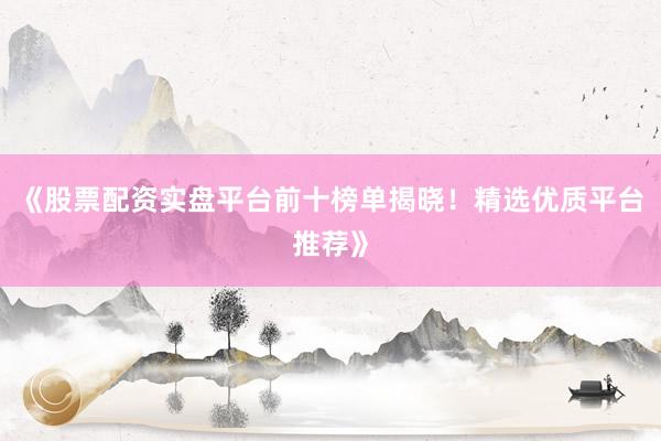 《股票配资实盘平台前十榜单揭晓！精选优质平台推荐》