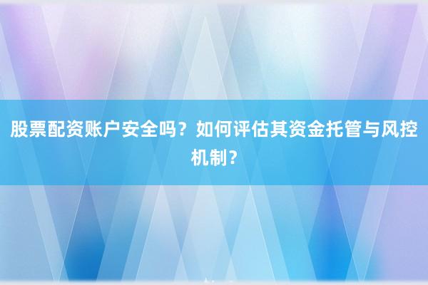 股票配资账户安全吗？如何评估其资金托管与风控机制？
