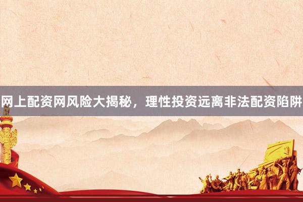 网上配资网风险大揭秘，理性投资远离非法配资陷阱