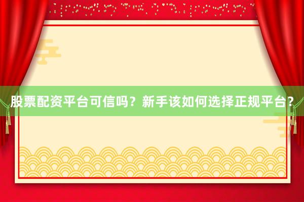 股票配资平台可信吗？新手该如何选择正规平台？