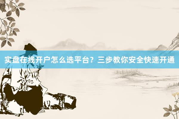 实盘在线开户怎么选平台?三步教你安全快速开通