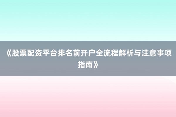 《股票配资平台排名前开户全流程解析与注意事项指南》