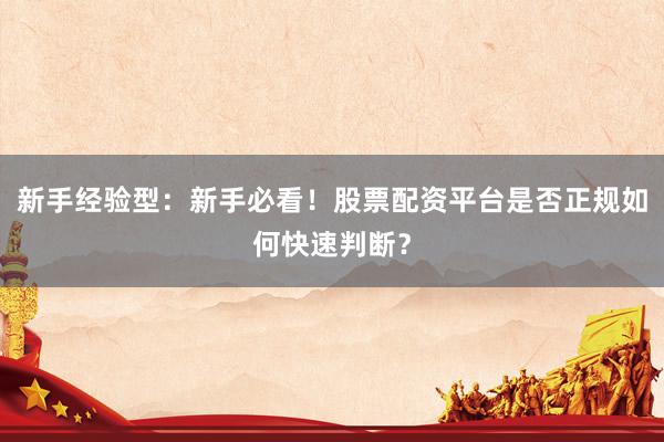 新手经验型：新手必看！股票配资平台是否正规如何快速判断？