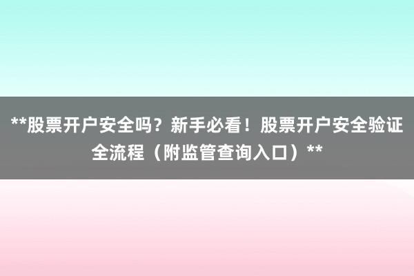 **股票开户安全吗？新手必看！股票开户安全验证全流程（附监管查询入口）**