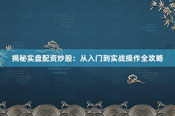 揭秘实盘配资炒股：从入门到实战操作全攻略
