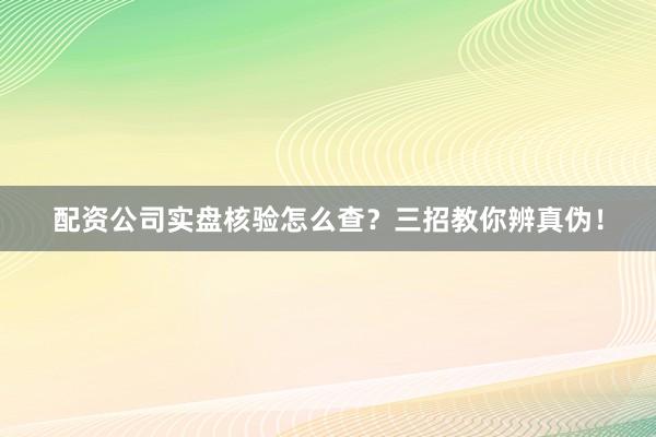 配资公司实盘核验怎么查？三招教你辨真伪！