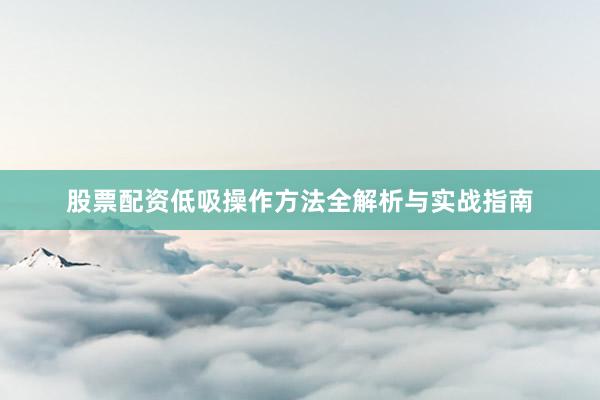 股票配资低吸操作方法全解析与实战指南