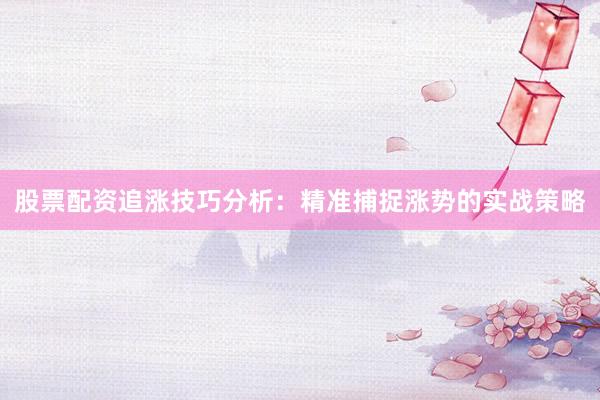 股票配资追涨技巧分析：精准捕捉涨势的实战策略