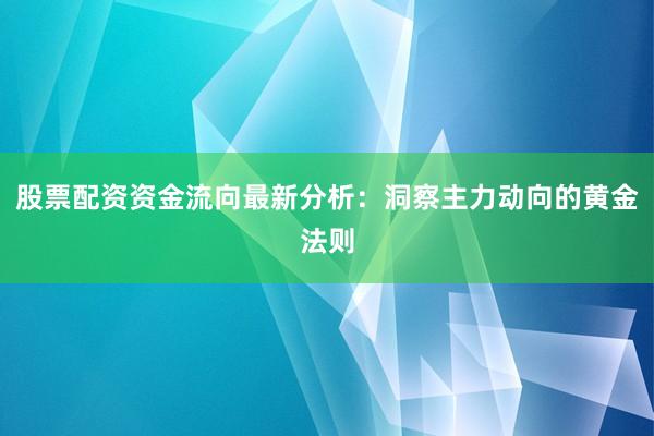 股票配资资金流向最新分析：洞察主力动向的黄金法则